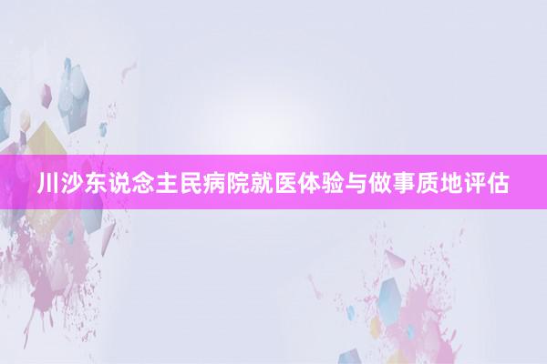 川沙东说念主民病院就医体验与做事质地评估