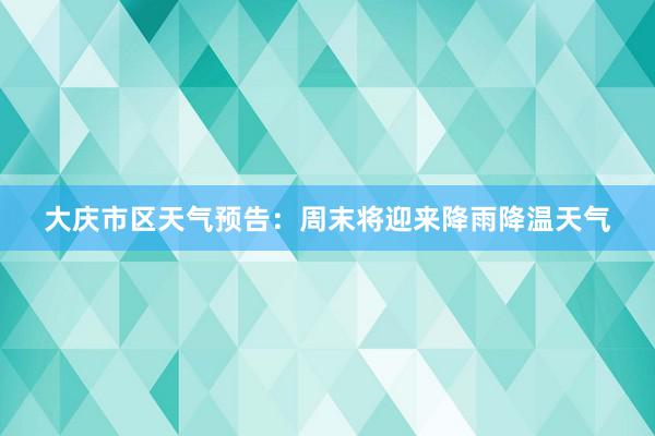 大庆市区天气预告：周末将迎来降雨降温天气