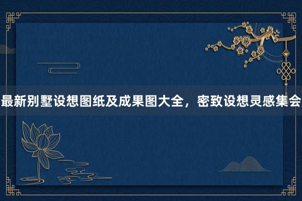 最新别墅设想图纸及成果图大全，密致设想灵感集会