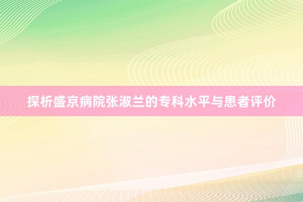 探析盛京病院张淑兰的专科水平与患者评价