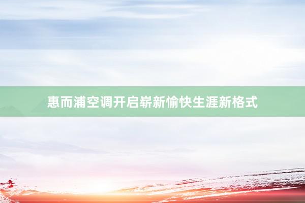 惠而浦空调开启崭新愉快生涯新格式
