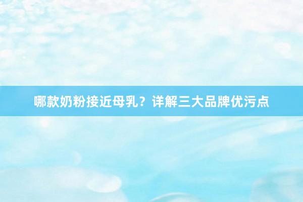 哪款奶粉接近母乳？详解三大品牌优污点