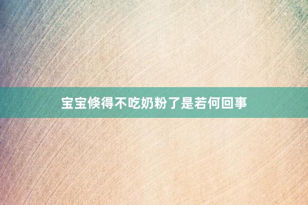 宝宝倏得不吃奶粉了是若何回事