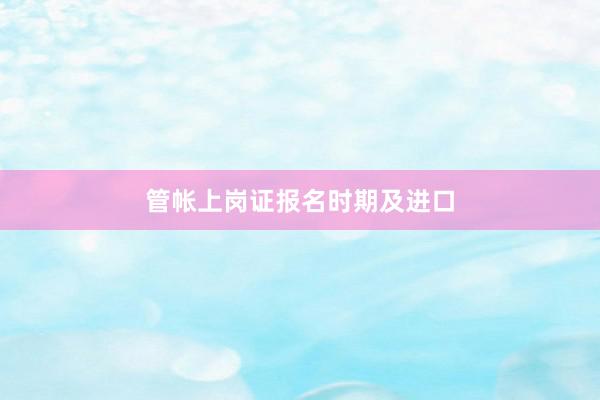 管帐上岗证报名时期及进口